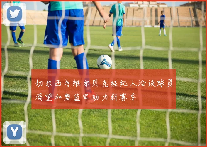 切尔西与维尔贝克经纪人洽谈球员渴望加盟蓝军助力新赛季