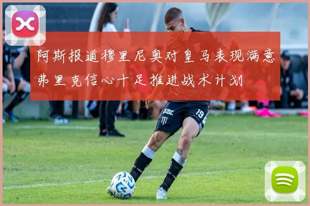 阿斯报道穆里尼奥对皇马表现满意弗里克信心十足推进战术计划