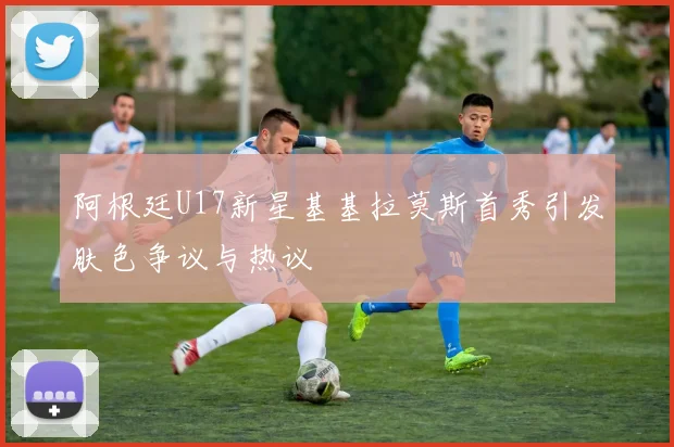 阿根廷U17新星基基拉莫斯首秀引发肤色争议与热议