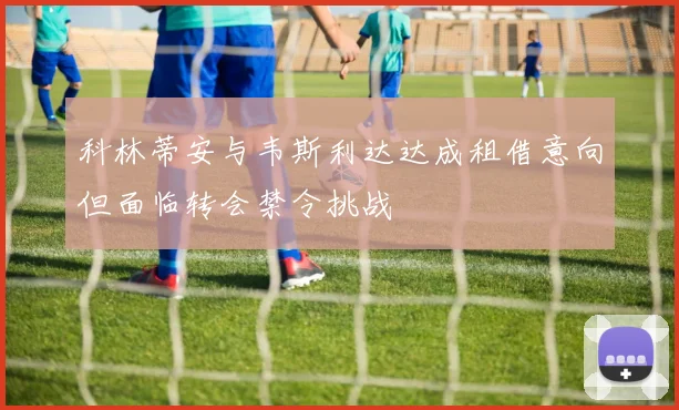 科林蒂安与韦斯利达达成租借意向但面临转会禁令挑战