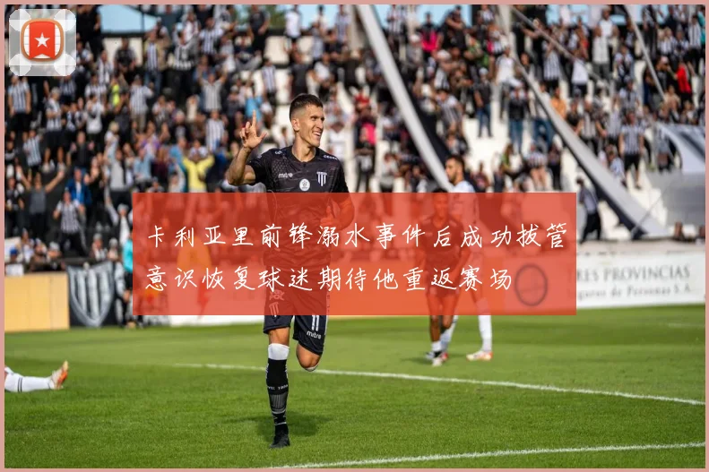 卡利亚里前锋溺水事件后成功拔管意识恢复球迷期待他重返赛场